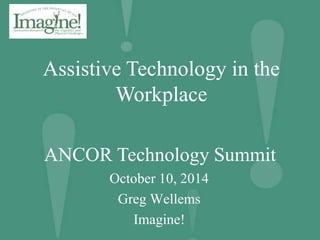 Assistive Technology in the 
Workplace 
ANCOR Technology Summit 
October 10, 2014 
Greg Wellems 
Imagine! 
 