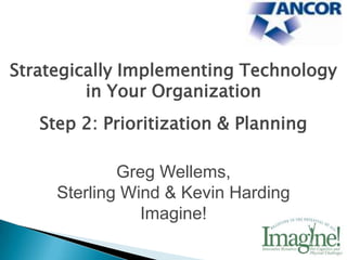 Strategically Implementing Technology
         in Your Organization
   Step 2: Prioritization & Planning

             Greg Wellems,
     Sterling Wind & Kevin Harding
                Imagine!
 