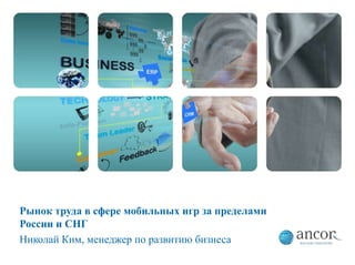 Рынок труда в сфере мобильных игр за пределами
России и СНГ
Николай Ким, менеджер по развитию бизнеса
 