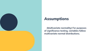 (Multivariate normality) For purposes
of significance testing, variables follow
multivariate normal distributions.
Assumptions
 