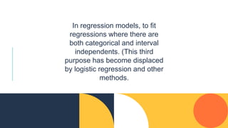In regression models, to fit
regressions where there are
both categorical and interval
independents. (This third
purpose has become displaced
by logistic regression and other
methods.
 