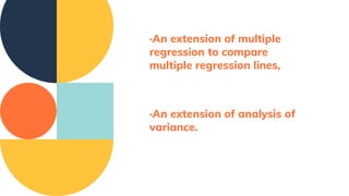 ·An extension of multiple
regression to compare
multiple regression lines,
·An extension of analysis of
variance.
 