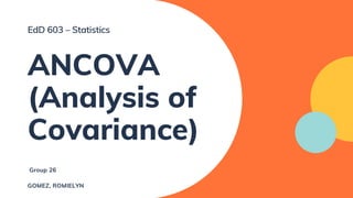 ANCOVA
(Analysis of
Covariance)
Group 26
GOMEZ, ROMIELYN
EdD 603 – Statistics
 