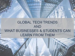 GLOBAL TECH TRENDS
AND
WHAT BUSINESSES & STUDENTS CAN
LEARN FROM THEM
 