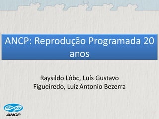 ANCP: Reprodução Programada 20
anos
Raysildo Lôbo, Luís Gustavo
Figueiredo, Luiz Antonio Bezerra
 