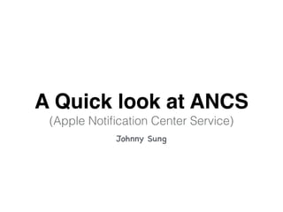 A Quick look at ANCS
(Apple Notiﬁcation Center Service)
Johnny Sung
 