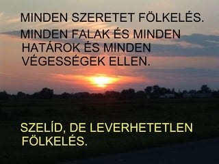 MINDEN SZERETET FÖLKELÉS.  MINDEN FALAK ÉS MINDEN HATÁROK ÉS MINDEN VÉGESSÉGEK ELLEN. SZELÍD, DE LEVERHETETLEN FÖLKELÉS. 