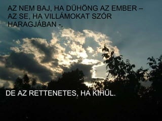 AZ NEM BAJ, HA DÜHÖNG AZ EMBER – AZ SE, HA VILLÁMOKAT SZÓR HARAGJÁBAN -,  DE AZ RETTENETES, HA KIHŰL. 
