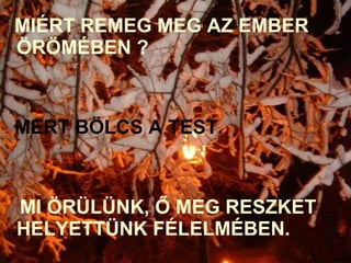 MIÉRT REMEG MEG AZ EMBER ÖRÖMÉBEN ?  MERT BÖLCS A TEST. MI ÖRÜLÜNK, Ő MEG RESZKET HELYETTÜNK FÉLELMÉBEN. 