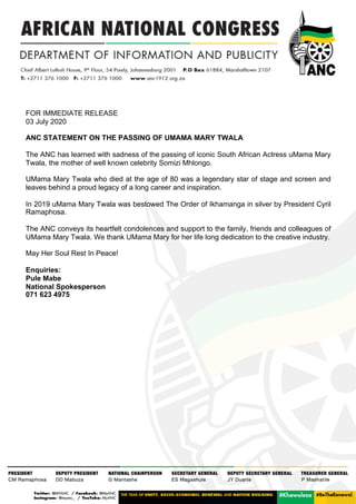 FOR IMMEDIATE RELEASE
03 July 2020
ANC STATEMENT ON THE PASSING OF UMAMA MARY TWALA
The ANC has learned with sadness of the passing of iconic South African Actress uMama Mary
Twala, the mother of well known celebrity Somizi Mhlongo.
UMama Mary Twala who died at the age of 80 was a legendary star of stage and screen and
leaves behind a proud legacy of a long career and inspiration.
In 2019 uMama Mary Twala was bestowed The Order of Ikhamanga in silver by President Cyril
Ramaphosa.
The ANC conveys its heartfelt condolences and support to the family, friends and colleagues of
UMama Mary Twala. We thank UMama Mary for her life long dedication to the creative industry.
May Her Soul Rest In Peace!
Enquiries:
Pule Mabe
National Spokesperson
071 623 4975
 