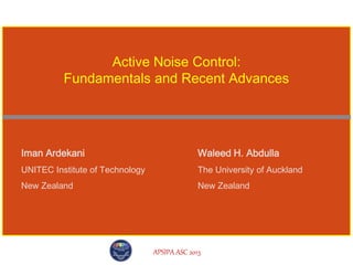 APSIPA ASC 2013
Iman Ardekani
UNITEC Institute of Technology
New Zealand
Active Noise Control:
Fundamentals and Recent Advances
Waleed H. Abdulla
The University of Auckland
New Zealand
 