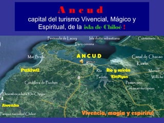 Ancud
capital del turismo Vivencial, Mágico y
   Espiritual, de la isla de Chiloé !
 