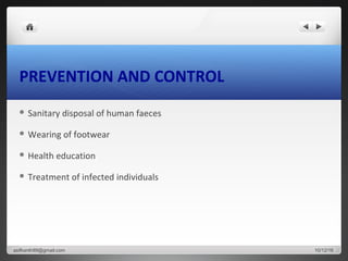 PREVENTION AND CONTROL
 Sanitary disposal of human faeces
 Wearing of footwear
 Health education
 Treatment of infected individuals
10/12/16asifkanth89@gmail.com
 