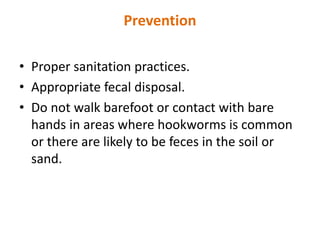 Prevention
• Proper sanitation practices.
• Appropriate fecal disposal.
• Do not walk barefoot or contact with bare
hands in areas where hookworms is common
or there are likely to be feces in the soil or
sand.
 
