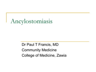 Ancylostomiasis
Dr Paul T Francis, MD
Community Medicine
College of Medicine, Zawia
 