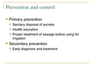 Prevention and control
 Primary prevention
 Sanitary disposal of excreta
 Health education
 Proper treatment of sewage before using for
irrigation
 Secondary prevention
 Early diagnosis and treatment
 