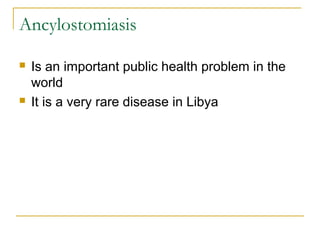 Ancylostomiasis
 Is an important public health problem in the
world
 It is a very rare disease in Libya
 