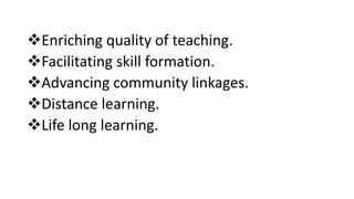 Enriching quality of teaching.
Facilitating skill formation.
Advancing community linkages.
Distance learning.
Life long learning.
 