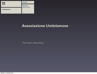 10.07.30


                           Naming
                           Rebranding
   Umbriamore




                           Associazione Umbriamore



                           Naming e rebranding




Martedì, 19 ottobre 2010
 