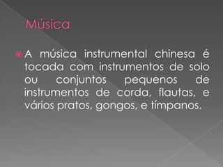 MúsicaA música instrumental chinesa é tocada com instrumentos de solo ou conjuntos pequenos de instrumentos de corda, flautas, e vários pratos, gongos, e tímpanos. 