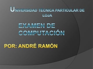 UNIVERSIDAD TÉCNICA PARTICULAR DE LOJA EXAMEN DE COMPUTACIÓN  POR: ANDRÉ RAMÓN 