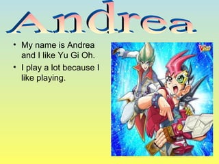 • My name is Andrea
and I like Yu Gi Oh.
• I play a lot because I
like playing.
 