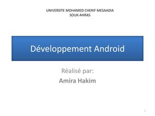 Développement Android
Réalisé par:
Amira Hakim
1
UNIVERSITE MOHAMED CHERIF MESAADIA
SOUK-AHRAS
 
