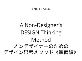 AND DESIGN
A Non-Designer's
DESIGN Thinking
Method
ノンデザイナーのための
デザイン思考メソッド《準備編》
 