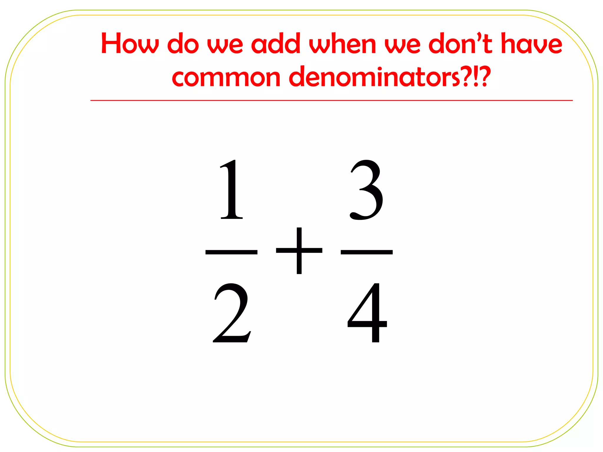 How do we add when we don’t have common denominators?!? 