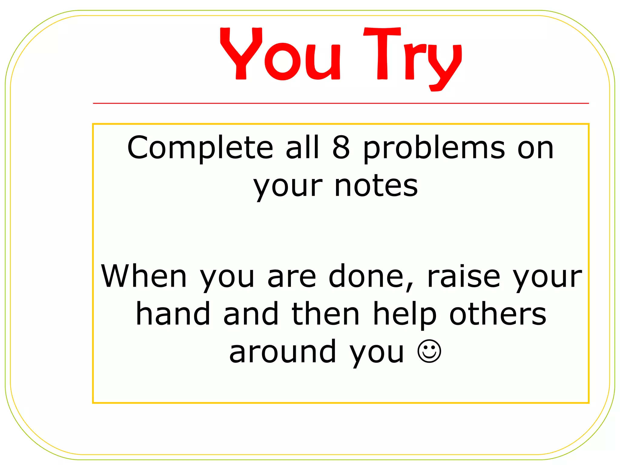 You Try Complete all 8 problems on your notes  When you are done, raise your hand and then help others around you     