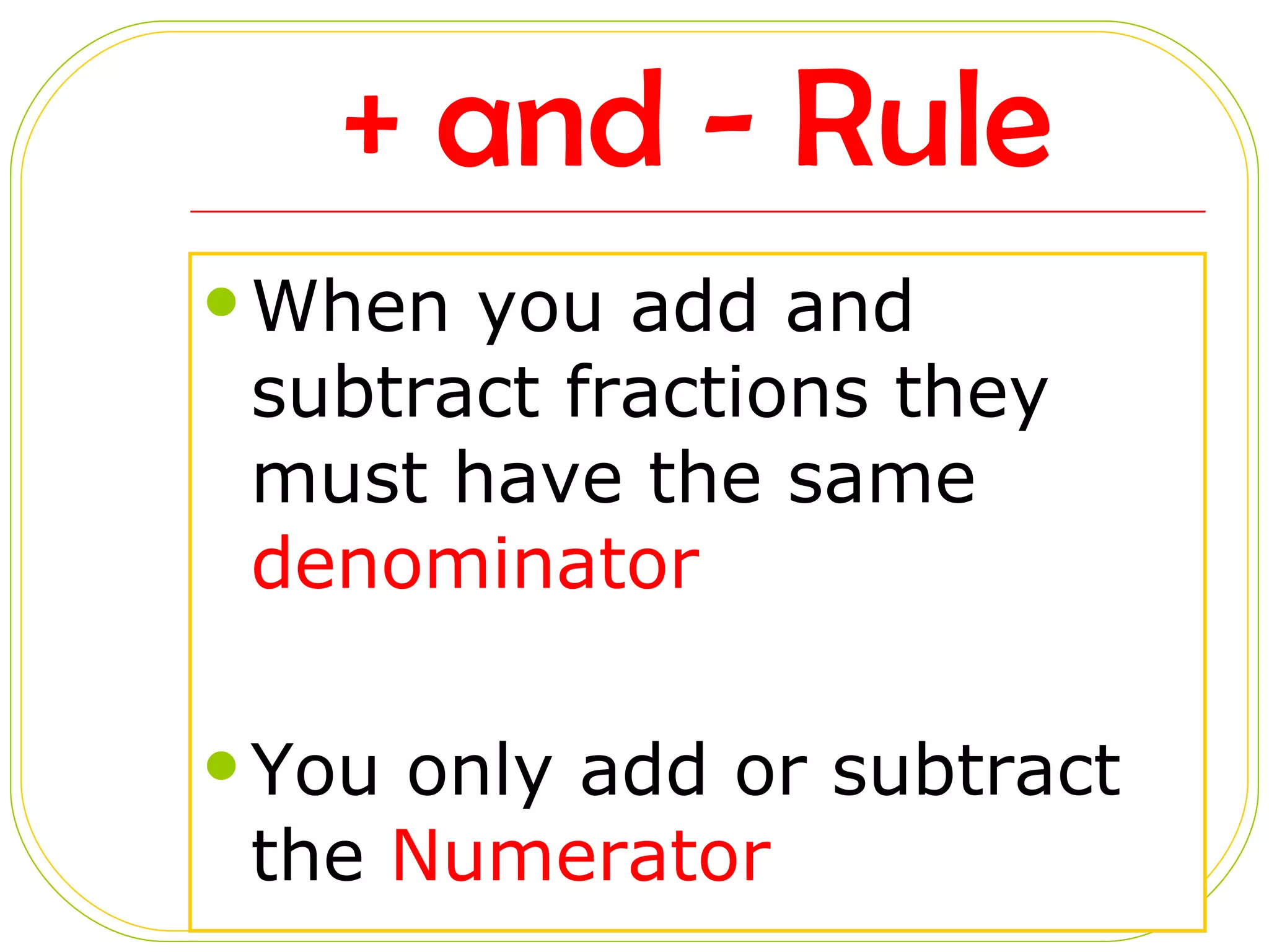 + and - Rule When you add and subtract fractions they must have the same  denominator You only add or subtract the  Numerator 