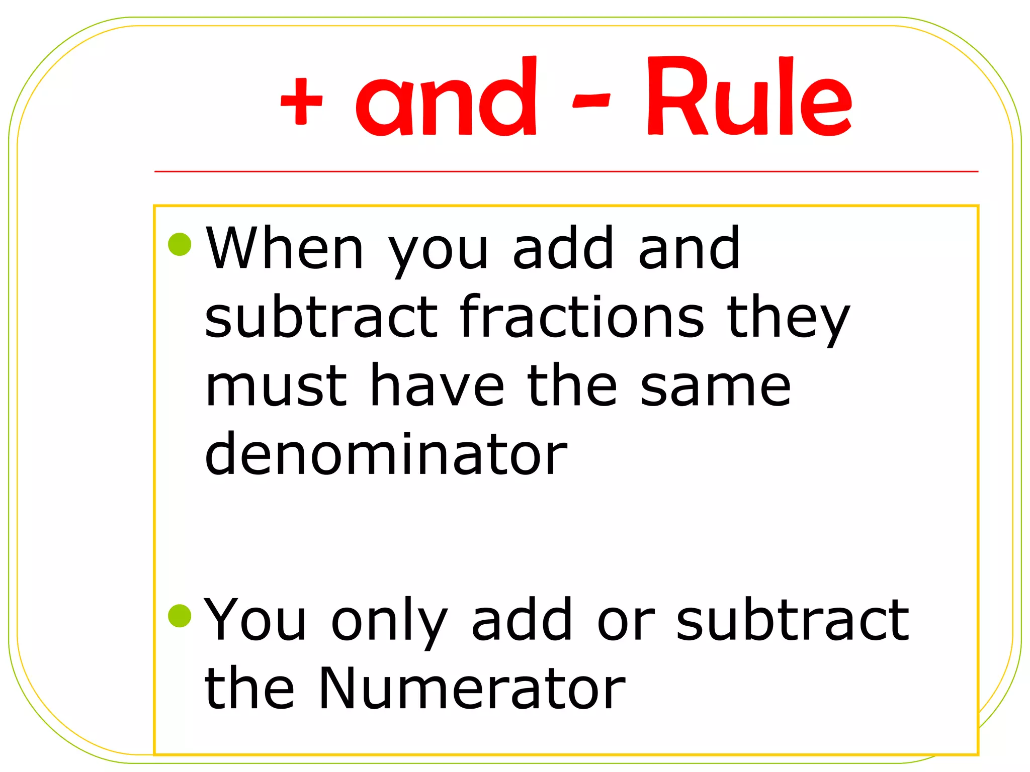 + and - Rule When you add and subtract fractions they must have the same denominator You only add or subtract the Numerator
