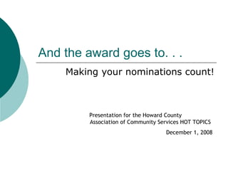 And the award goes to. . .  Making your nominations count! Presentation for the Howard County  Association of Community Services HOT TOPICS  December 1, 2008 