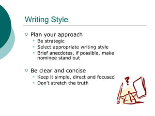 Writing Style Plan your approach Be strategic Select appropriate writing style Brief anecdotes, if possible, make nominee stand out Be clear and concise Keep it simple, direct and focused Don’t stretch the truth 