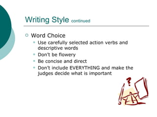 Writing Style  continued Word Choice Use carefully selected action verbs and descriptive words Don’t be flowery Be concise and direct Don’t include EVERYTHING and make the judges decide what is important 