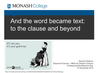 And the word became text:
to the clause and beyond
Daniel O’Sullivan
Sessional Teacher – MEB Uni Clayton Campus
Professional Development Day
3rd November 2015
https://s-media-cache-ak0.pinimg.com/236x/63/bb/62/63bb62201ede6b4fd1ea187a3ca79ea8.jpg
 