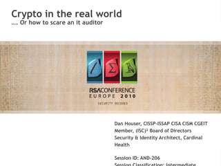 Copyright © 2010 Daniel D. Houser
Insert presenter logo
here on slide master
Crypto in the real world
…. Or how to scare an it auditor
Dan Houser, CISSP-ISSAP CISA CISM CGEIT
Member, (ISC)² Board of Directors
Security & Identity Architect, Cardinal
Health
Session ID: AND-206
 