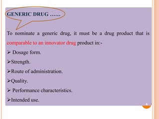 GENERIC DRUG ……
To nominate a generic drug, it must be a drug product that is
comparable to an innovator drug product in:-
 Dosage form.
Strength.
Route of administration.
Quality.
 Performance characteristics.
Intended use.
4
 