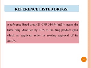 REFERENCE LISTED DRUGS:
A reference listed drug (21 CFR 314.94(a)(3)) means the
listed drug identified by FDA as the drug product upon
which an applicant relies in seeking approval of its
ANDA.
8
 