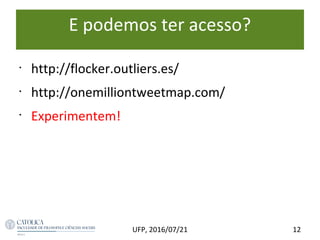 E podemos ter acesso?
•
http://flocker.outliers.es/
•
http://onemilliontweetmap.com/
•
Experimentem!
12UFP, 2016/07/21
 