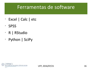 Ferramentas de software
•
Excel | Calc | etc
•
SPSS
•
R | RStudio
•
Python | SciPy
16UFP, 2016/07/21
 
