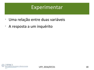 Experimentar
•
Uma relação entre duas variáveis
•
A resposta a um inquérito
18UFP, 2016/07/21
 