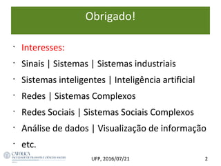 Obrigado!
2UFP, 2016/07/21
•
Interesses:
•
Sinais | Sistemas | Sistemas industriais
•
Sistemas inteligentes | Inteligência artificial
•
Redes | Sistemas Complexos
•
Redes Sociais | Sistemas Sociais Complexos
•
Análise de dados | Visualização de informação
•
etc.
 