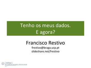 Tenho os meus dados.
E agora?
Francisco Restivo
frestivo@braga.ucp.pt
slideshare.net/frestivo
 