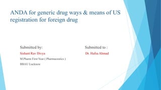 ANDA for generic drug ways & means of US
registration for foreign drug
Submitted by: Submitted to :
Sishant Rav Divya Dr. Hafsa Ahmad
M.Pharm First Year ( Pharmaceutics )
BBAU Lucknow
1
 