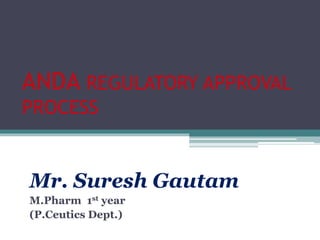 ANDA REGULATORY APPROVAL
PROCESS
Mr. Suresh Gautam
M.Pharm 1st year
(P.Ceutics Dept.)
 