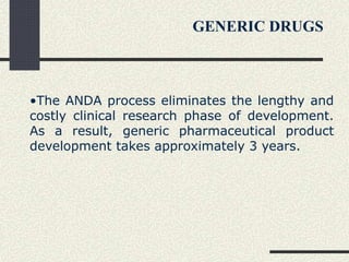 •The ANDA process eliminates the lengthy and
costly clinical research phase of development.
As a result, generic pharmaceutical product
development takes approximately 3 years.
GENERIC DRUGS
 