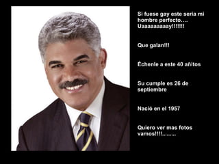 Si fuese gay este seria mi hombre perfecto…. Uaaaaaaaaay!!!!!!! Que galan!!! Échenle a este 40 añitos Su cumple es 26 de septiembre Nació en el 1957 Quiero ver mas fotos vamos!!!!.........   