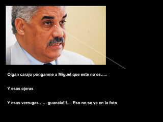 Oigan carajo pónganme a Miguel que este no es….. Y esas ojeras Y esas verrugas…… guacala!!!.... Eso no se ve en la foto 