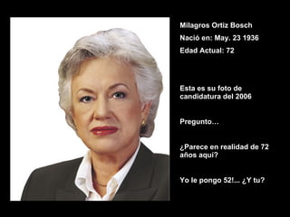 Milagros Ortiz Bosch Nació en: May. 23 1936 Edad Actual: 72 Esta es su foto de candidatura del 2006 Pregunto… ¿Parece en realidad de 72 años aquí? Yo le pongo 52!... ¿Y tu? 